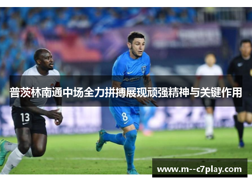 普茨林南通中场全力拼搏展现顽强精神与关键作用 普茨林南通中场全力拼搏展现顽强精神与关键作用