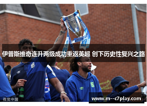伊普斯维奇连升两级成功重返英超 创下历史性复兴之路
