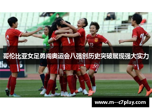 哥伦比亚女足勇闯奥运会八强创历史突破展现强大实力 哥伦比亚女足勇闯奥运会八强创历史突破展现强大实力