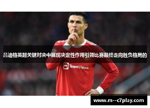 吕迪格英超关键对决中展现决定性作用引领比赛最终走向胜负格局的 吕迪格英超关键对决中展现决定性作用引领比赛最终走向胜负格局的