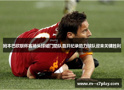 姆本巴欧联杯客场头球破门助队首开纪录助力球队迎来关键胜利
