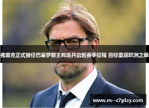 弗里克正式接任巴塞罗那主教练开启新赛季征程 目标重返欧洲之巅