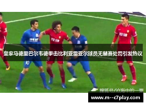 皇家马德里巴尔韦德拳击比利亚雷亚尔球员无禁赛处罚引发热议
