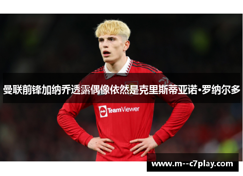 曼联前锋加纳乔透露偶像依然是克里斯蒂亚诺·罗纳尔多 曼联前锋加纳乔透露偶像依然是克里斯蒂亚诺·罗纳尔多