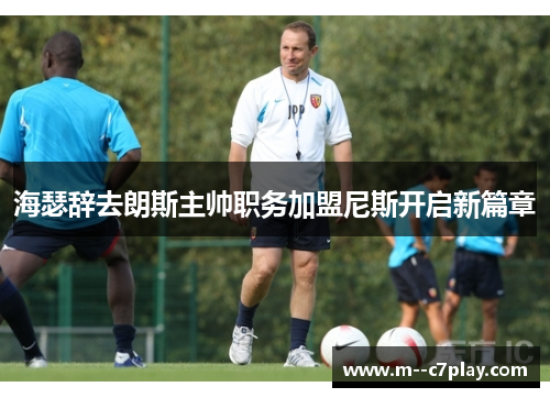 海瑟辞去朗斯主帅职务加盟尼斯开启新篇章 海瑟辞去朗斯主帅职务加盟尼斯开启新篇章