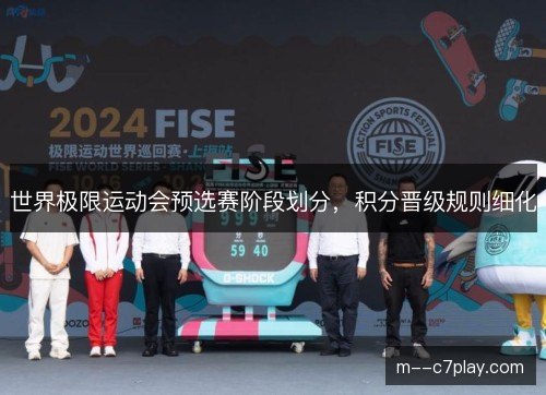 世界极限运动会预选赛阶段划分,积分晋级规则细化 世界极限运动会预选赛阶段划分,积分晋级规则细化