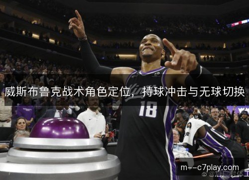 威斯布鲁克战术角色定位，持球冲击与无球切换